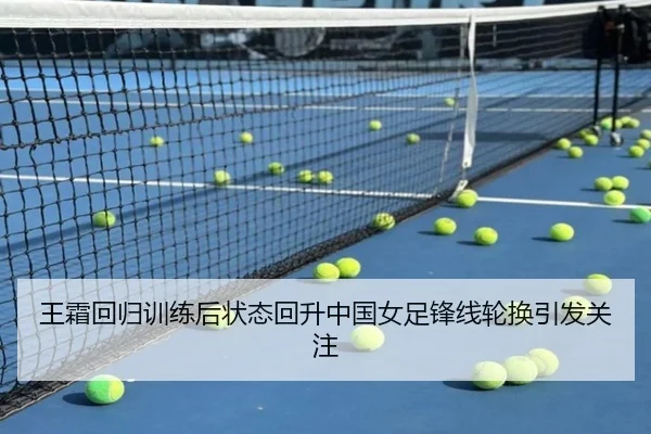 王霜回归训练后状态回升中国女足锋线轮换引发关注